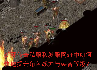 新开传奇私服私发服网sf中如何快速提升角色战力与装备等级? 新开传奇私服私发服网sf中如何快速提升角色战力与装备等级?