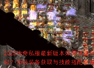 2025传奇私服最新版本如何快速升级?顶级装备获取与技能搭配全解析 2025传奇私服最新版本如何快速升级?顶级装备获取与技能搭配全解析