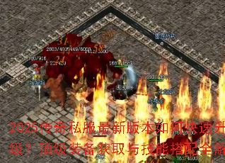 2025传奇私服最新版本如何快速升级?顶级装备获取与技能搭配全解析 2025传奇私服最新版本如何快速升级?顶级装备获取与技能搭配全解析
