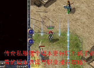 传奇私服哪个版本更好玩?新手必看的版本选择与职业推荐攻略? 传奇私服哪个版本更好玩?新手必看的版本选择与职业推荐攻略?