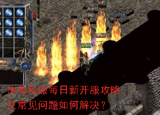 传奇私服每日新开服攻略及常见问题如何解决? 传奇私服每日新开服攻略及常见问题如何解决?