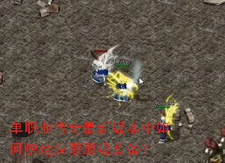单职业传奇最新版本中如何快速获取顶级装备? 单职业传奇最新版本中如何快速获取顶级装备?