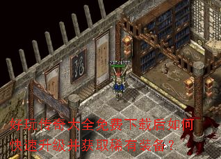 好玩传奇大全免费下载后如何快速升级并获取稀有装备? 好玩传奇大全免费下载后如何快速升级并获取稀有装备?
