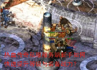 热血传奇私服服务端新手如何快速提升等级与装备战力? 热血传奇私服服务端新手如何快速提升等级与装备战力?