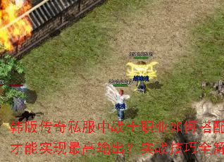 韩版传奇私服中战士职业如何搭配技能才能实现最高输出?实战技巧全解析 韩版传奇私服中战士职业如何搭配技能才能实现最高输出?实战技巧全解析