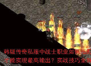 韩版传奇私服中战士职业如何搭配技能才能实现最高输出?实战技巧全解析 韩版传奇私服中战士职业如何搭配技能才能实现最高输出?实战技巧全解析