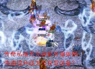 传奇私服无元神新开服如何快速提升战力与获取装备? 传奇私服无元神新开服如何快速提升战力与获取装备?
