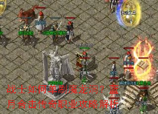 战士如何单刷魔龙洞?蓝月合击传奇职业攻略解析 战士如何单刷魔龙洞?蓝月合击传奇职业攻略解析