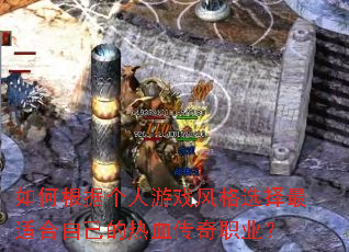 如何根据个人游戏风格选择最适合自己的热血传奇职业? 如何根据个人游戏风格选择最适合自己的热血传奇职业?