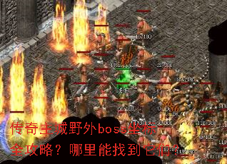 传奇主城野外boss坐标全攻略?哪里能找到它们? 传奇主城野外boss坐标全攻略?哪里能找到它们?