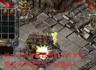 战士玩家如何应对新开传奇初期的资源短缺与升级挑战? 战士玩家如何应对新开传奇初期的资源短缺与升级挑战?