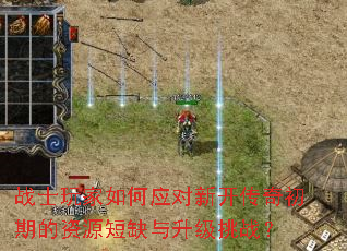 战士玩家如何应对新开传奇初期的资源短缺与升级挑战? 战士玩家如何应对新开传奇初期的资源短缺与升级挑战?