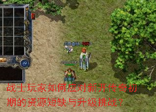 战士玩家如何应对新开传奇初期的资源短缺与升级挑战? 战士玩家如何应对新开传奇初期的资源短缺与升级挑战?