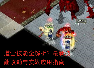 道士技能全解析?最新技能改动与实战应用指南 道士技能全解析?最新技能改动与实战应用指南