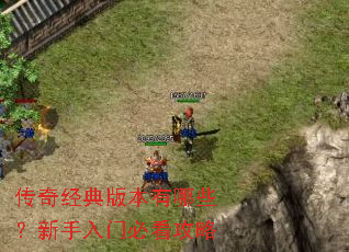 传奇经典版本有哪些?新手入门必看攻略 传奇经典版本有哪些?新手入门必看攻略