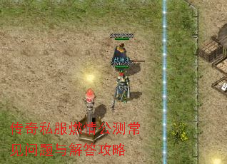 传奇私服燃情公测常见问题与解答攻略 传奇私服燃情公测常见问题与解答攻略