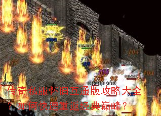 传奇私服怀旧互通版攻略大全?如何快速重返经典巅峰? 传奇私服怀旧互通版攻略大全?如何快速重返经典巅峰?