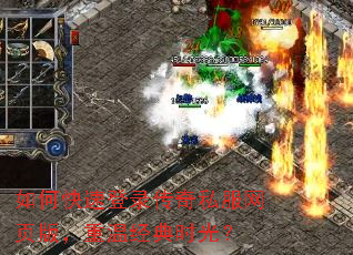 如何快速登录传奇私服网页版,重温经典时光? 如何快速登录传奇私服网页版,重温经典时光?