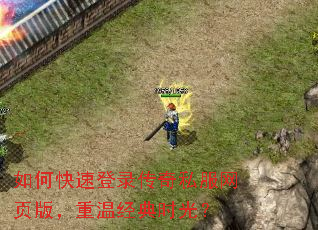如何快速登录传奇私服网页版,重温经典时光? 如何快速登录传奇私服网页版,重温经典时光?