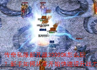 传奇私服新开服3000OK怎么玩?新手如何从零开始快速提升战力? 传奇私服新开服3000OK怎么玩?新手如何从零开始快速提升战力?