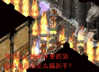 哥们儿,传奇SF里的顶级装备到底怎么搞到手? 哥们儿,传奇SF里的顶级装备到底怎么搞到手?