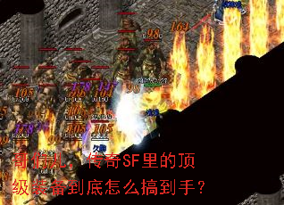 哥们儿,传奇SF里的顶级装备到底怎么搞到手? 哥们儿,传奇SF里的顶级装备到底怎么搞到手?