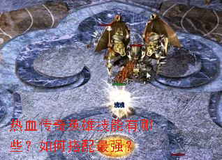 热血传奇英雄技能有哪些?如何搭配最强? 热血传奇英雄技能有哪些?如何搭配最强?
