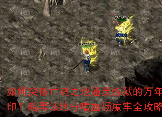 如何突破亡魂之地通灵炼狱的万年封印?暗黑领地守嗜血场魔牢全攻略 如何突破亡魂之地通灵炼狱的万年封印?暗黑领地守嗜血场魔牢全攻略