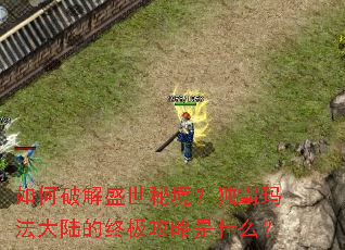 如何破解盛世秘境?独霸玛法大陆的终极攻略是什么? 如何破解盛世秘境?独霸玛法大陆的终极攻略是什么?