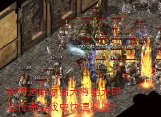 如何运用原始天尊翻天印在传奇游戏中快速制胜? 如何运用原始天尊翻天印在传奇游戏中快速制胜?
