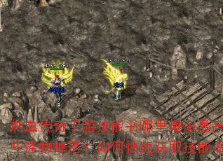 热血传奇手游技能书哪里爆率最高?哪些怪物掉落?如何快速获取技能书? 热血传奇手游技能书哪里爆率最高?哪些怪物掉落?如何快速获取技能书?