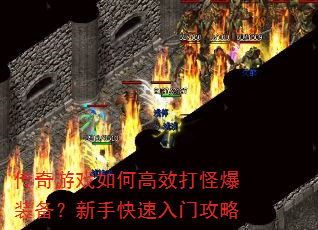传奇游戏如何高效打怪爆装备?新手快速入门攻略 传奇游戏如何高效打怪爆装备?新手快速入门攻略