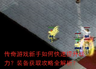传奇游戏新手如何快速提升战力?装备获取攻略全解析? 传奇游戏新手如何快速提升战力?装备获取攻略全解析?