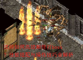 法师如何高效刷怪打boss?技能搭配与操作技巧全解析 法师如何高效刷怪打boss?技能搭配与操作技巧全解析