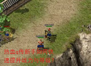 热血q传新手如何快速提升战力与等级? 热血q传新手如何快速提升战力与等级?