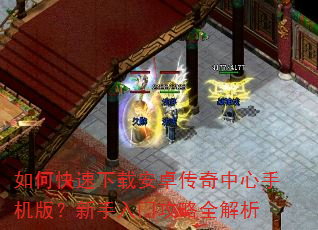如何快速下载安卓传奇中心手机版?新手入门攻略全解析 如何快速下载安卓传奇中心手机版?新手入门攻略全解析