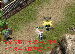 传奇私服迷失版本如何快速升级并获取顶级装备? 传奇私服迷失版本如何快速升级并获取顶级装备?