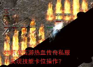 如何在西游热血传奇私服中实现技能卡位操作? 如何在西游热血传奇私服中实现技能卡位操作?
