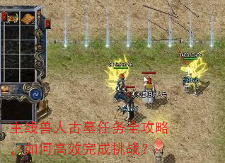 主线兽人古墓任务全攻略,如何高效完成挑战? 主线兽人古墓任务全攻略,如何高效完成挑战?