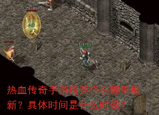 热血传奇手游精英怪在哪里刷新?具体时间是什么时候? 热血传奇手游精英怪在哪里刷新?具体时间是什么时候?
