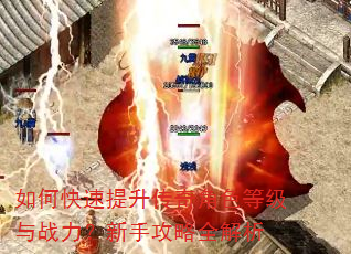 如何快速提升传奇角色等级与战力?新手攻略全解析 如何快速提升传奇角色等级与战力?新手攻略全解析