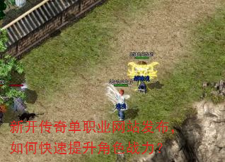 新开传奇单职业网站发布,如何快速提升角色战力? 新开传奇单职业网站发布,如何快速提升角色战力?