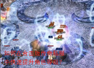 如何在合击版传奇私服中快速提升角色等级? 如何在合击版传奇私服中快速提升角色等级?