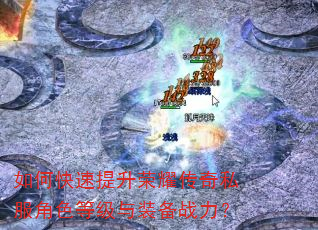 如何快速提升荣耀传奇私服角色等级与装备战力? 如何快速提升荣耀传奇私服角色等级与装备战力?