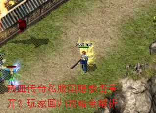 热血传奇私服国服能否重开?玩家回归攻略全解析 热血传奇私服国服能否重开?玩家回归攻略全解析